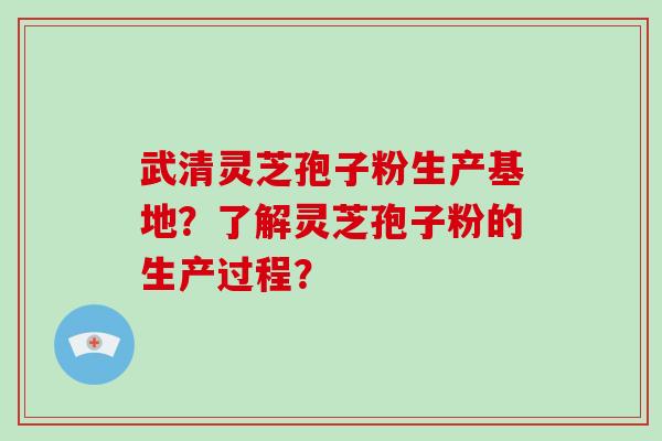 武清灵芝孢子粉生产基地？了解灵芝孢子粉的生产过程？