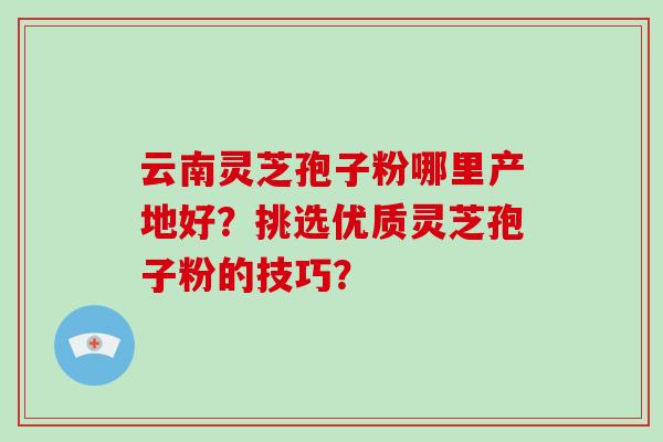 云南灵芝孢子粉哪里产地好？挑选优质灵芝孢子粉的技巧？