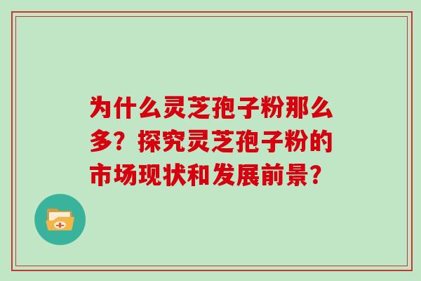 为什么灵芝孢子粉那么多？探究灵芝孢子粉的市场现状和发展前景？
