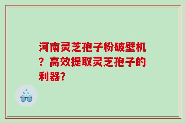河南灵芝孢子粉破壁机？高效提取灵芝孢子的利器？