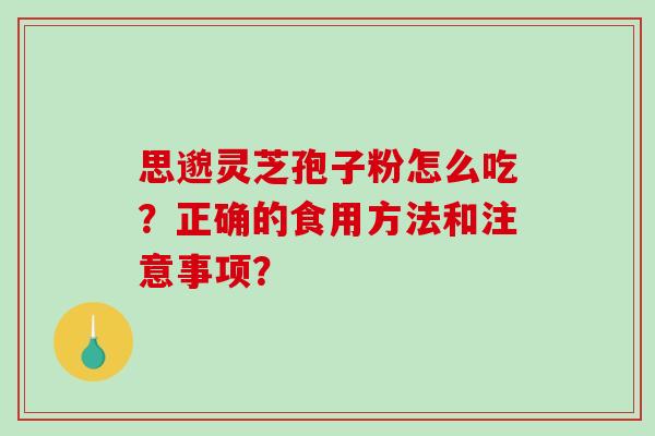 思邈灵芝孢子粉怎么吃？正确的食用方法和注意事项？