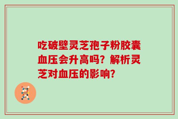 吃破壁灵芝孢子粉胶囊血压会升高吗？解析灵芝对血压的影响？