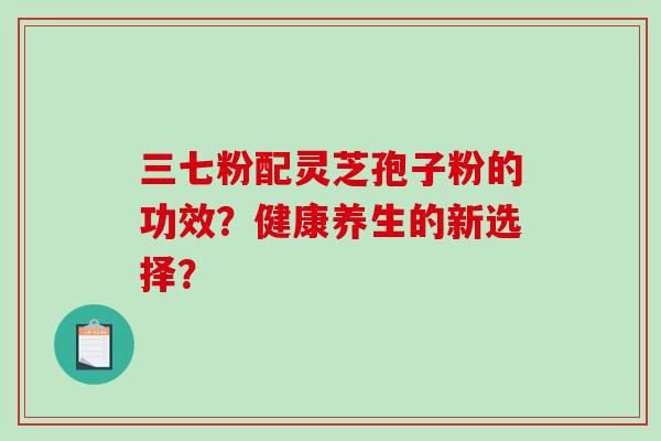 三七粉配灵芝孢子粉的功效？健康养生的新选择？