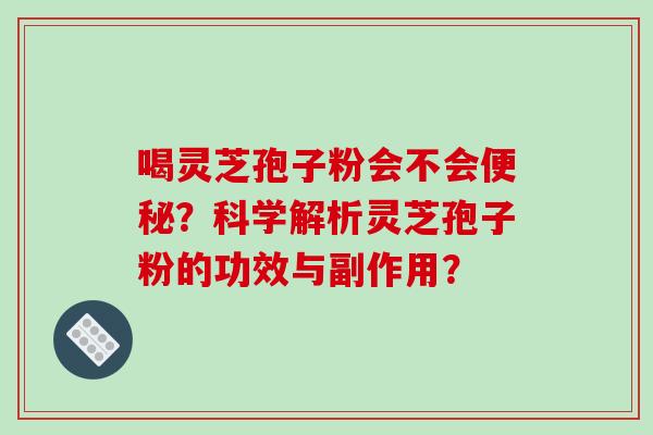 喝灵芝孢子粉会不会便秘？科学解析灵芝孢子粉的功效与副作用？