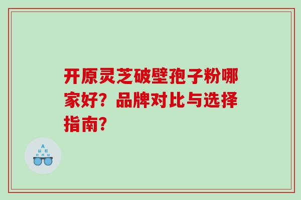 开原灵芝破壁孢子粉哪家好？品牌对比与选择指南？