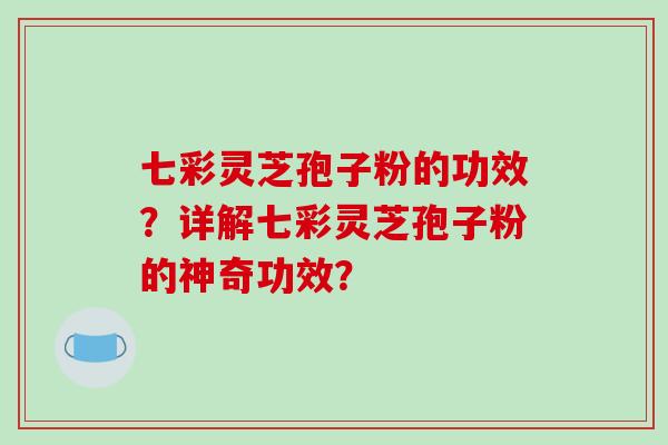七彩灵芝孢子粉的功效？详解七彩灵芝孢子粉的神奇功效？