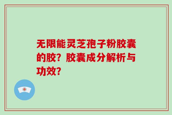 无限能灵芝孢子粉胶囊的胶？胶囊成分解析与功效？