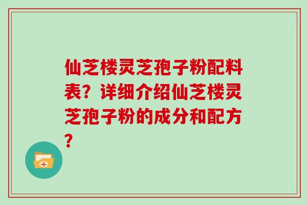 仙芝楼灵芝孢子粉配料表？详细介绍仙芝楼灵芝孢子粉的成分和配方？