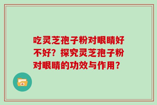吃灵芝孢子粉对眼睛好不好？探究灵芝孢子粉对眼睛的功效与作用？