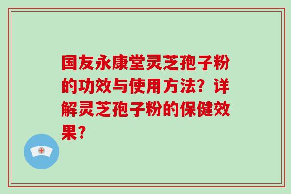 国友永康堂灵芝孢子粉的功效与使用方法？详解灵芝孢子粉的保健效果？