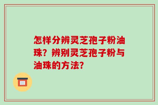 怎样分辨灵芝孢子粉油珠？辨别灵芝孢子粉与油珠的方法？