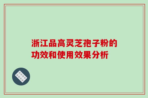 浙江品高灵芝孢子粉的功效和使用效果分析