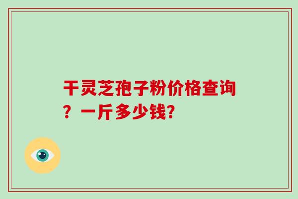 干灵芝孢子粉价格查询？一斤多少钱？