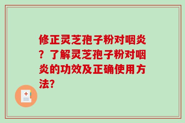 修正灵芝孢子粉对？了解灵芝孢子粉对的功效及正确使用方法？
