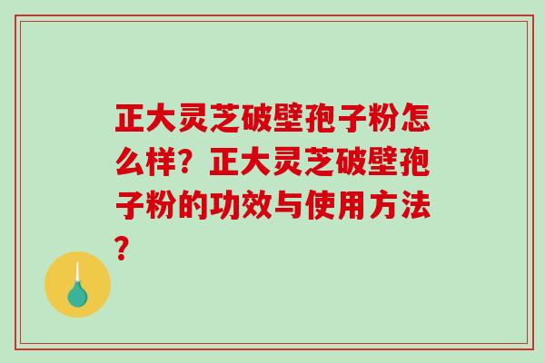 正大灵芝破壁孢子粉怎么样？正大灵芝破壁孢子粉的功效与使用方法？