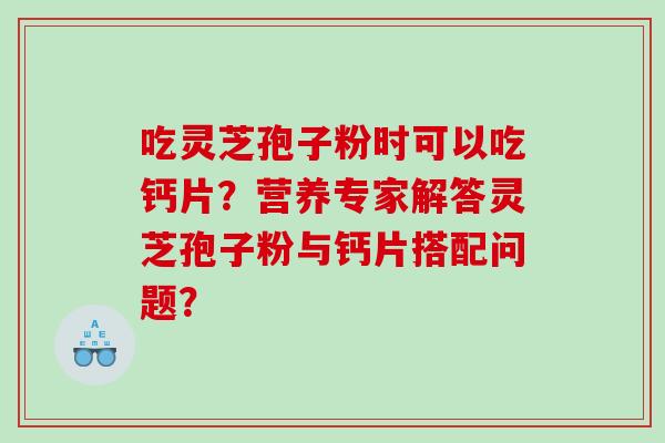 吃灵芝孢子粉时可以吃钙片？营养专家解答灵芝孢子粉与钙片搭配问题？
