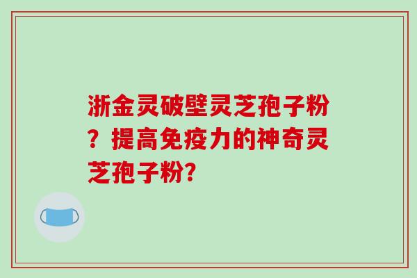 浙金灵破壁灵芝孢子粉？提高免疫力的神奇灵芝孢子粉？