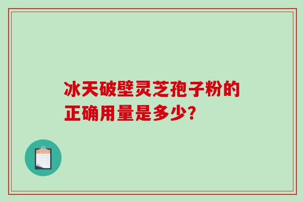 冰天破壁灵芝孢子粉的正确用量是多少？