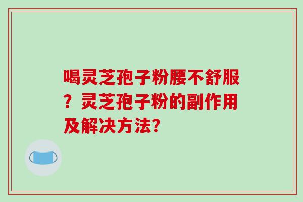 喝灵芝孢子粉腰不舒服？灵芝孢子粉的副作用及解决方法？