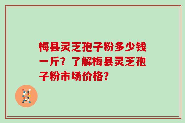 梅县灵芝孢子粉多少钱一斤？了解梅县灵芝孢子粉市场价格？