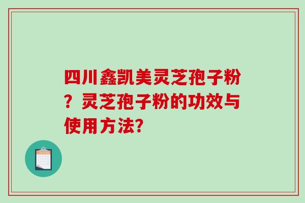 四川鑫凯美灵芝孢子粉？灵芝孢子粉的功效与使用方法？
