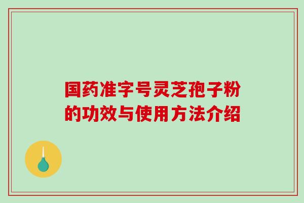 国药准字号灵芝孢子粉的功效与使用方法介绍