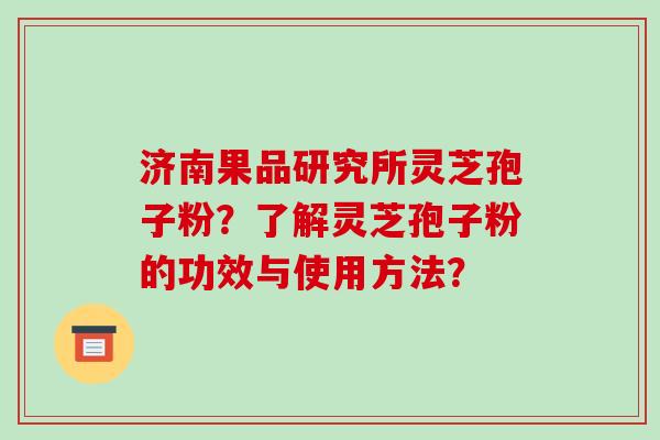 济南果品研究所灵芝孢子粉？了解灵芝孢子粉的功效与使用方法？