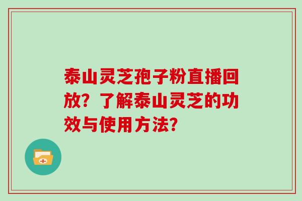 泰山灵芝孢子粉直播回放？了解泰山灵芝的功效与使用方法？