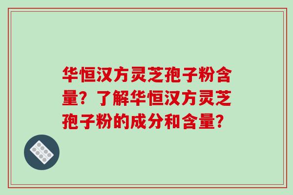 华恒汉方灵芝孢子粉含量？了解华恒汉方灵芝孢子粉的成分和含量？