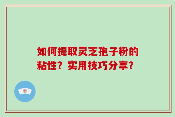 如何提取灵芝孢子粉的粘性？实用技巧分享？