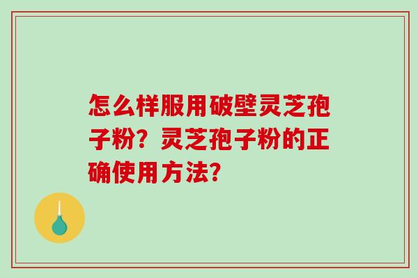 怎么样服用破壁灵芝孢子粉？灵芝孢子粉的正确使用方法？