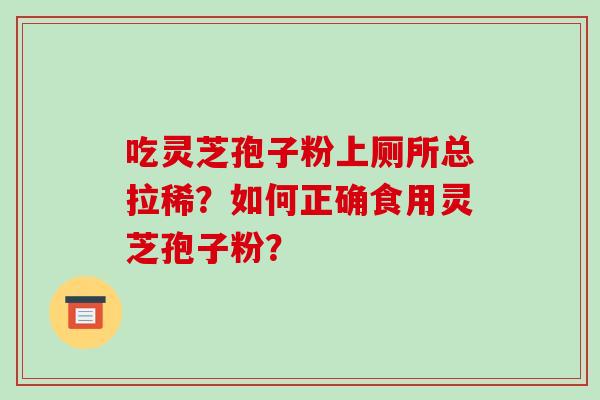 吃灵芝孢子粉上厕所总拉稀？如何正确食用灵芝孢子粉？