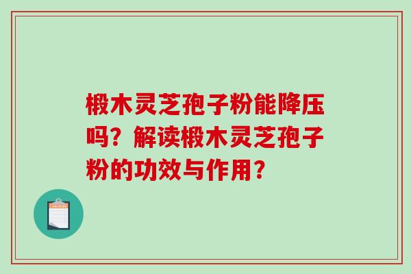 椴木灵芝孢子粉能降压吗？解读椴木灵芝孢子粉的功效与作用？