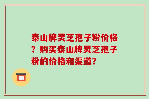 泰山牌灵芝孢子粉价格？购买泰山牌灵芝孢子粉的价格和渠道？