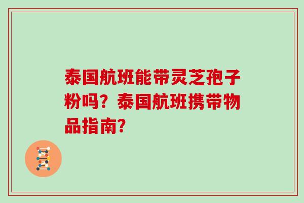 泰国航班能带灵芝孢子粉吗？泰国航班携带物品指南？