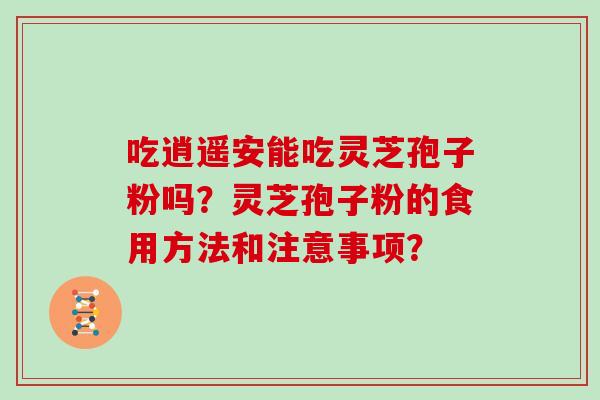 吃逍遥安能吃灵芝孢子粉吗？灵芝孢子粉的食用方法和注意事项？