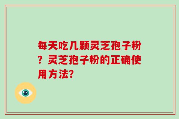 每天吃几颗灵芝孢子粉？灵芝孢子粉的正确使用方法？
