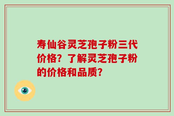 寿仙谷灵芝孢子粉三代价格？了解灵芝孢子粉的价格和品质？