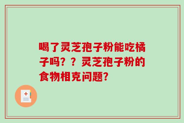喝了灵芝孢子粉能吃橘子吗？？灵芝孢子粉的食物相克问题？