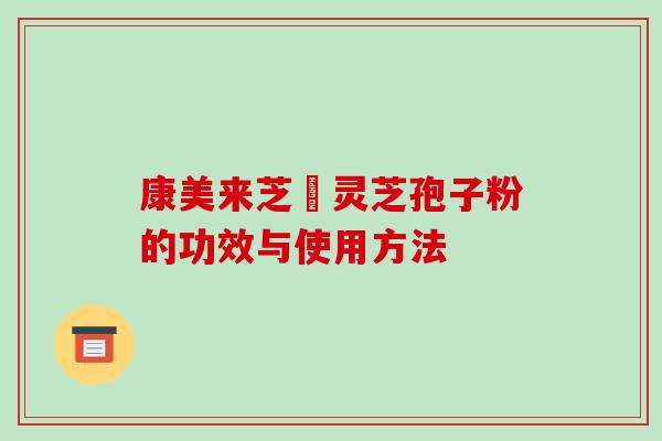 康美来芝蒄灵芝孢子粉的功效与使用方法