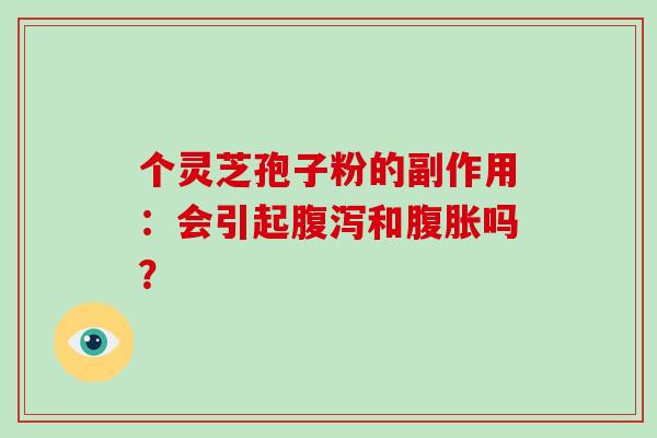 个灵芝孢子粉的副作用：会引起腹泻和腹胀吗？