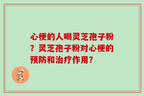 心梗的人喝灵芝孢子粉？灵芝孢子粉对心梗的预防和治疗作用？