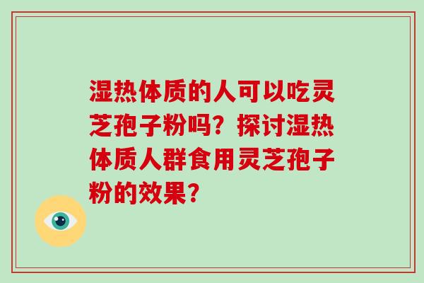 湿热体质的人可以吃灵芝孢子粉吗？探讨湿热体质人群食用灵芝孢子粉的效果？