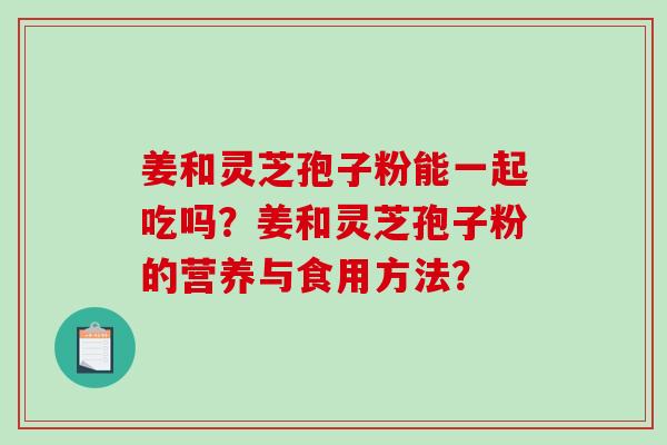 姜和灵芝孢子粉能一起吃吗？姜和灵芝孢子粉的营养与食用方法？