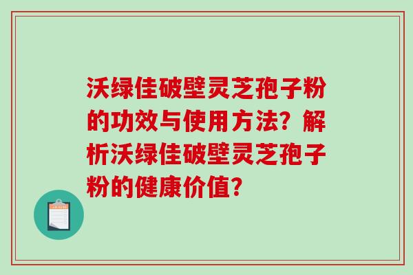 沃绿佳破壁灵芝孢子粉的功效与使用方法？解析沃绿佳破壁灵芝孢子粉的健康价值？
