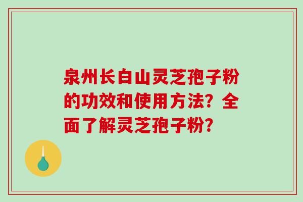 泉州长白山灵芝孢子粉的功效和使用方法？全面了解灵芝孢子粉？