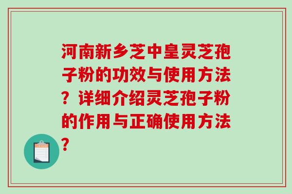 河南新乡芝中皇灵芝孢子粉的功效与使用方法？详细介绍灵芝孢子粉的作用与正确使用方法？