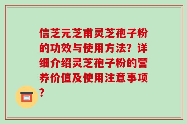 信芝元芝甫灵芝孢子粉的功效与使用方法？详细介绍灵芝孢子粉的营养价值及使用注意事项？