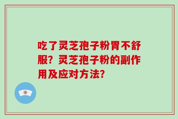 吃了灵芝孢子粉胃不舒服？灵芝孢子粉的副作用及应对方法？