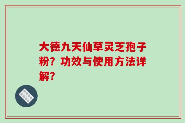 大德九天仙草灵芝孢子粉？功效与使用方法详解？